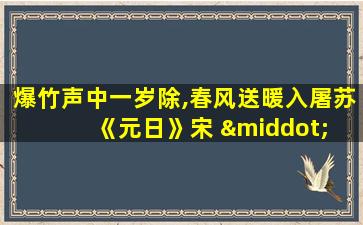 爆竹声中一岁除,春风送暖入屠苏《元日》宋 · 王安石